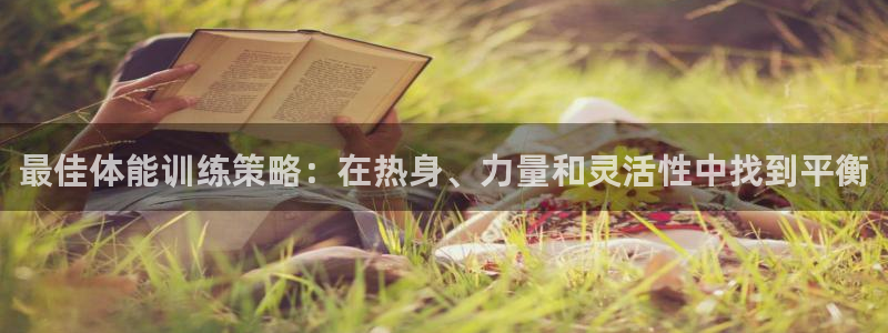七星体育彩票结果：最佳体能训练策略：在热身、力量和灵活性中找到平衡