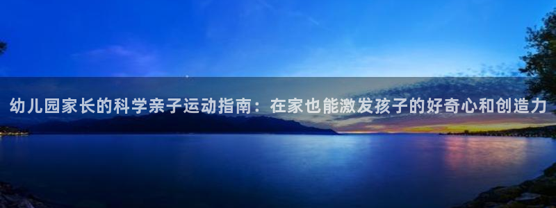 七星体育彩票中奖号码是多少：幼儿园家长的科学亲子运动指南：在家也能激发孩子的好奇心和创造力