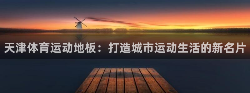 七星体育彩票：天津体育运动地板：打造城市运动生活的新名片