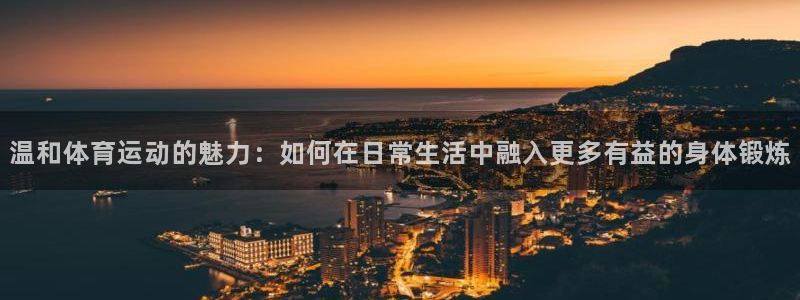七星体育咩咩主播：温和体育运动的魅力：如何在日常生活中融入更多有益的身体锻炼