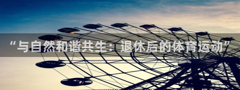 七星体育咩咩：“与自然和谐共生：退休后的体育运动”