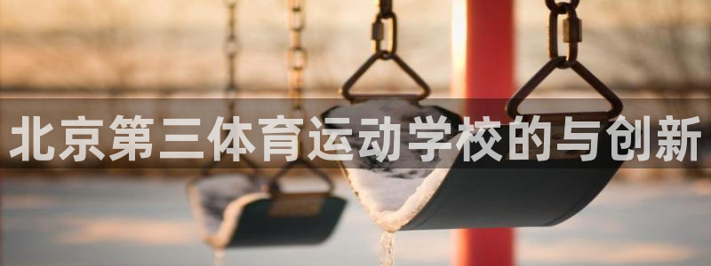 七星体育：北京第三体育运动学校的与创新