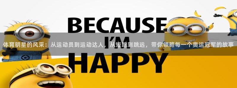 七星体育属于什么档次：体育明星的风采：从运动员到运动达人，从短跑到跳远，带你领略每一个奥运冠军的故事
