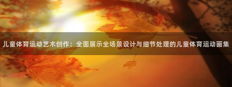 七星体育咩咩主播：儿童体育运动艺术创作：全面展示全场景设计与细节处理的儿童体育运动画集